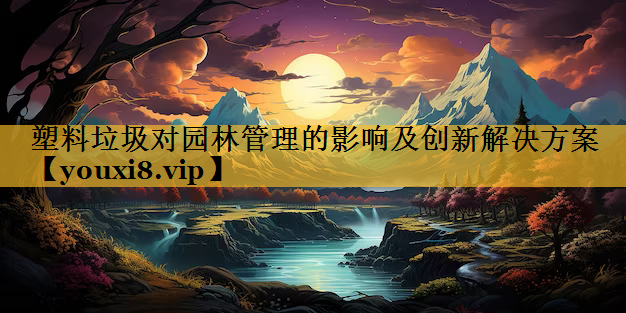 塑料垃圾对园林管理的影响及创新解决方案
