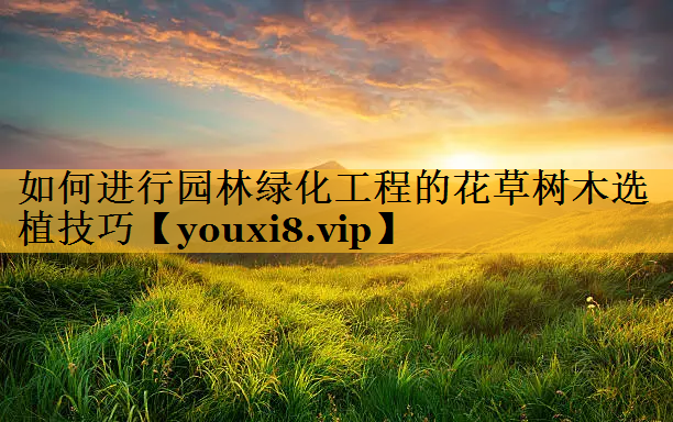 如何进行园林绿化工程的花草树木选植技巧