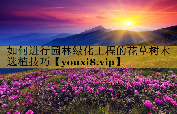 如何进行园林绿化工程的花草树木选植技巧
