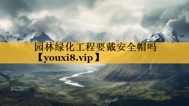 园林绿化工程要戴安全帽吗