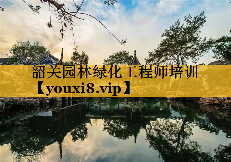 韶关园林绿化工程师培训