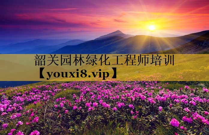 韶关园林绿化工程师培训