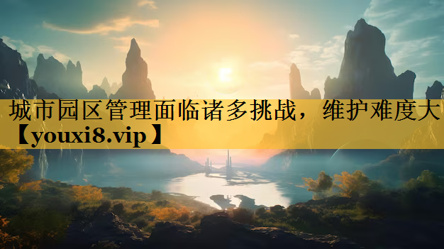 城市园区管理面临诸多挑战，维护难度大