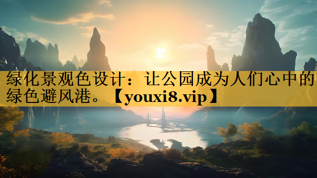 绿化景观色设计：让公园成为人们心中的绿色避风港。