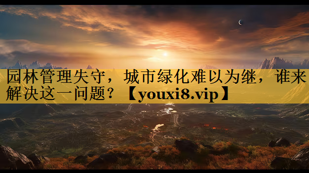 园林管理失守，城市绿化难以为继，谁来解决这一问题？