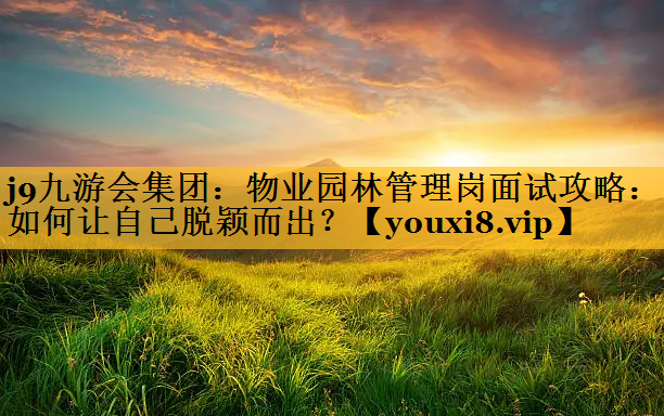 物业园林管理岗面试攻略：如何让自己脱颖而出？
