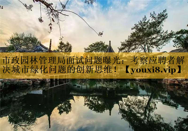 市政园林管理局面试问题曝光：考察应聘者解决城市绿化问题的创新思维！