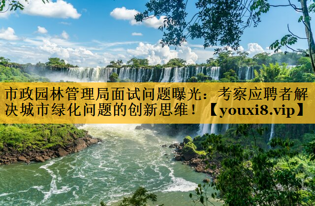 市政园林管理局面试问题曝光：考察应聘者解决城市绿化问题的创新思维！